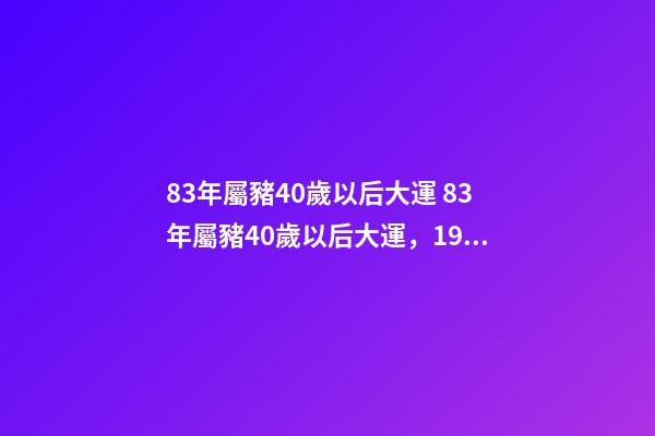83年屬豬40歲以后大運 83年屬豬40歲以后大運，1983年屬豬的人一生哪年財運最好-第1張-觀點-玄機派
